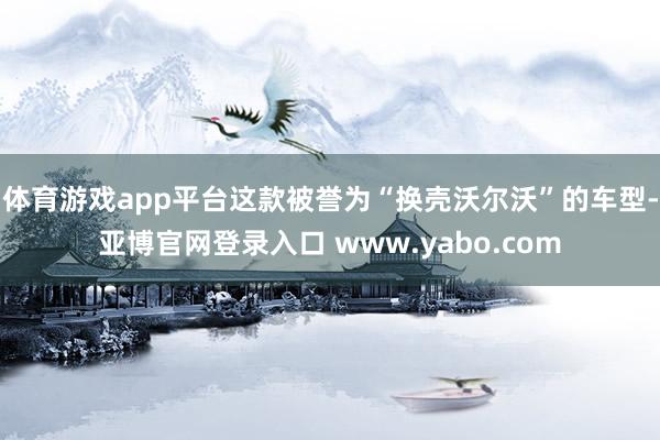 体育游戏app平台这款被誉为“换壳沃尔沃”的车型-亚博官网登录入口 www.yabo.com