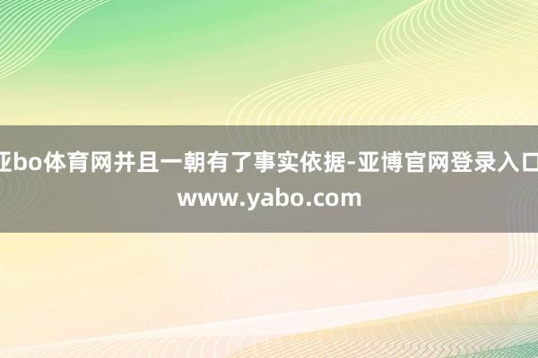亚bo体育网并且一朝有了事实依据-亚博官网登录入口 www.yabo.com