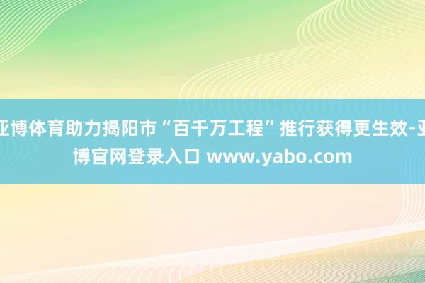 亚博体育助力揭阳市“百千万工程”推行获得更生效-亚博官网登录入口 www.yabo.com