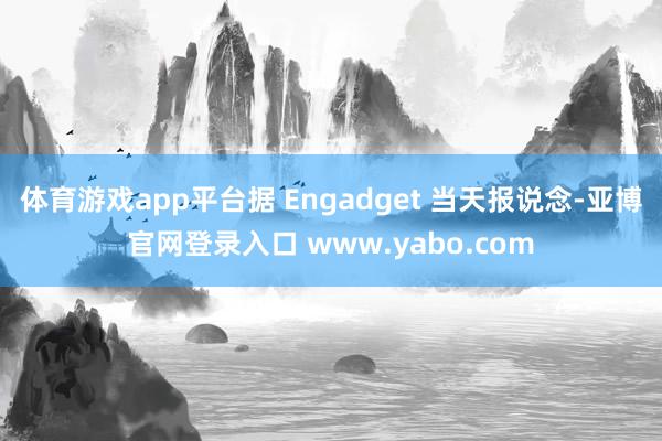 体育游戏app平台据 Engadget 当天报说念-亚博官网登录入口 www.yabo.com