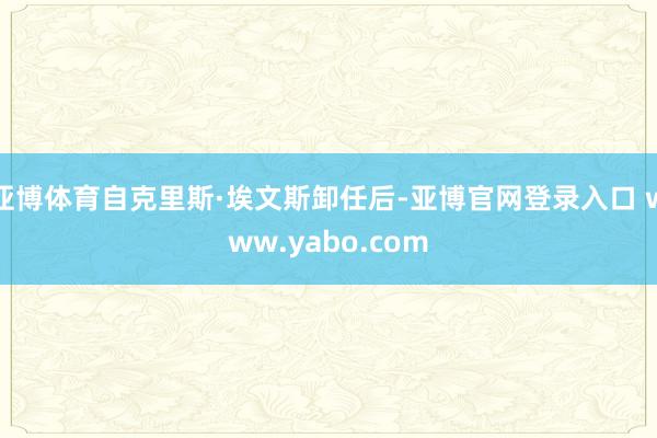 亚博体育自克里斯·埃文斯卸任后-亚博官网登录入口 www.yabo.com