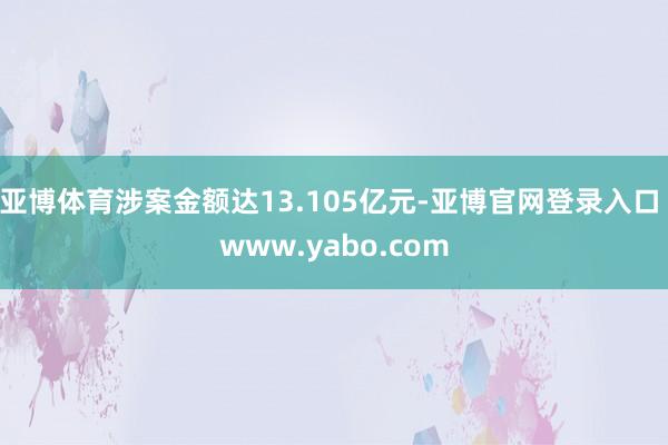 亚博体育涉案金额达13.105亿元-亚博官网登录入口 www.yabo.com