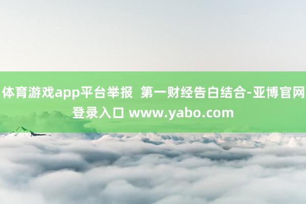 体育游戏app平台举报  第一财经告白结合-亚博官网登录入口 www.yabo.com