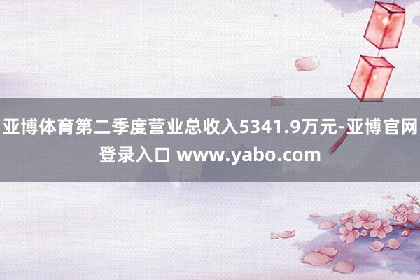 亚博体育第二季度营业总收入5341.9万元-亚博官网登录入口 www.yabo.com