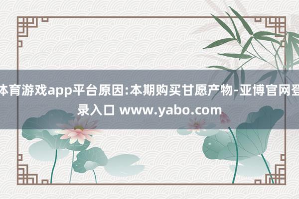 体育游戏app平台原因:本期购买甘愿产物-亚博官网登录入口 www.yabo.com
