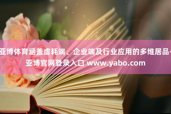 亚博体育涵盖虚耗端、企业端及行业应用的多维居品-亚博官网登录入口 www.yabo.com