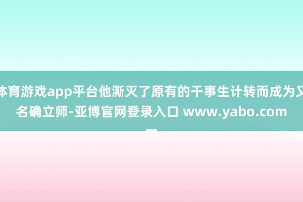 体育游戏app平台他澌灭了原有的干事生计转而成为又名确立师-亚博官网登录入口 www.yabo.com