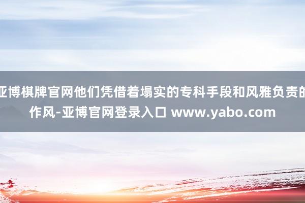 亚博棋牌官网他们凭借着塌实的专科手段和风雅负责的作风-亚博官网登录入口 www.yabo.com