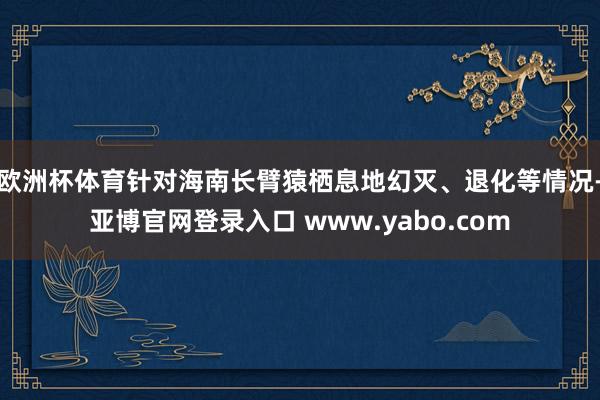 欧洲杯体育针对海南长臂猿栖息地幻灭、退化等情况-亚博官网登录入口 www.yabo.com