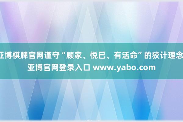 亚博棋牌官网谨守“顾家、悦已、有活命”的狡计理念-亚博官网登录入口 www.yabo.com