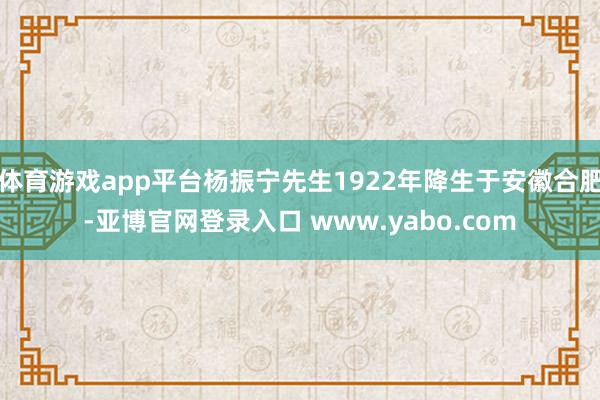 体育游戏app平台杨振宁先生1922年降生于安徽合肥-亚博官网登录入口 www.yabo.com