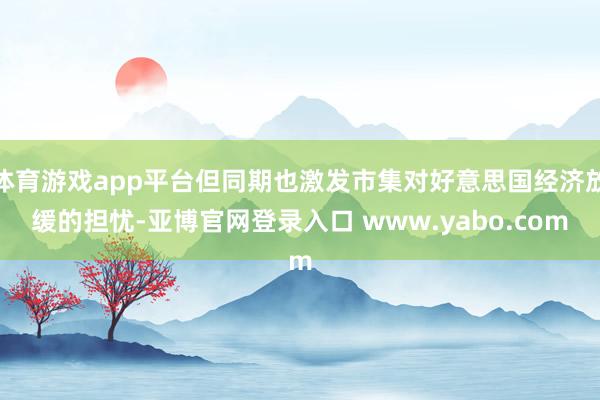 体育游戏app平台但同期也激发市集对好意思国经济放缓的担忧-亚博官网登录入口 www.yabo.com