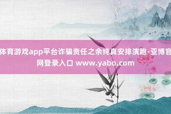 体育游戏app平台诈骗责任之余纯真安排演跑-亚博官网登录入口 www.yabo.com