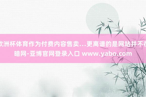 欧洲杯体育作为付费内容售卖…更离谱的是网站并不在暗网-亚博官网登录入口 www.yabo.com