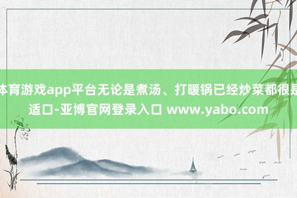 体育游戏app平台无论是煮汤、打暖锅已经炒菜都很是适口-亚博官网登录入口 www.yabo.com