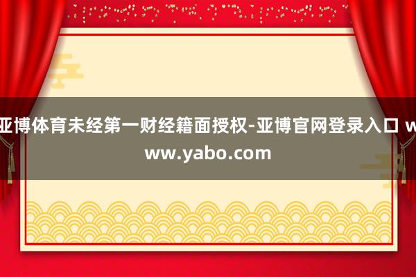 亚博体育未经第一财经籍面授权-亚博官网登录入口 www.yabo.com