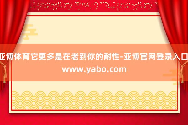 亚博体育它更多是在老到你的耐性-亚博官网登录入口 www.yabo.com
