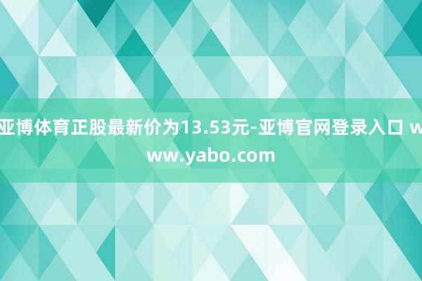 亚博体育正股最新价为13.53元-亚博官网登录入口 www.yabo.com