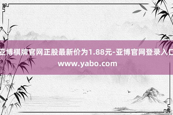 亚博棋牌官网正股最新价为1.88元-亚博官网登录入口 www.yabo.com