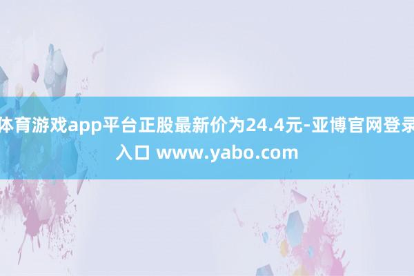 体育游戏app平台正股最新价为24.4元-亚博官网登录入口 www.yabo.com