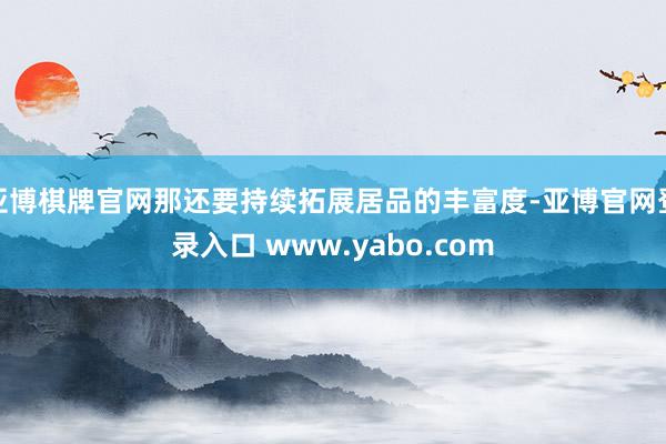 亚博棋牌官网那还要持续拓展居品的丰富度-亚博官网登录入口 www.yabo.com