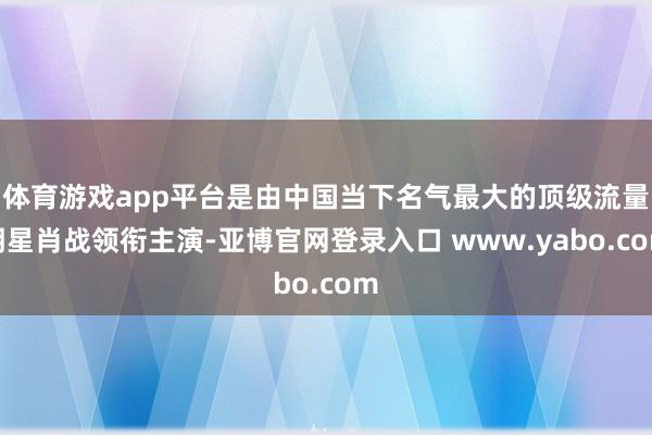 体育游戏app平台是由中国当下名气最大的顶级流量明星肖战领衔主演-亚博官网登录入口 www.yabo.com