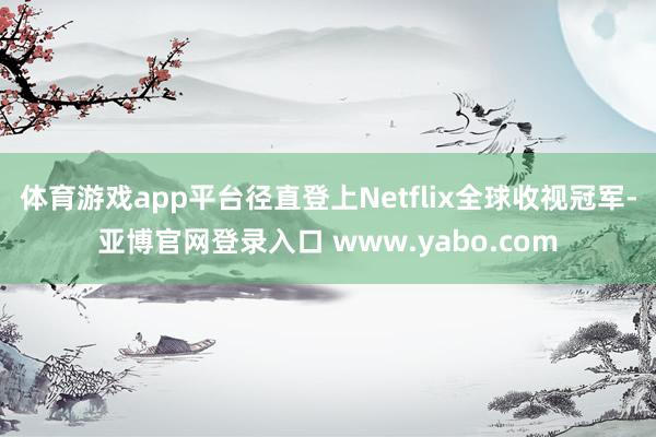 体育游戏app平台径直登上Netflix全球收视冠军-亚博官网登录入口 www.yabo.com