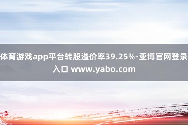 体育游戏app平台转股溢价率39.25%-亚博官网登录入口 www.yabo.com