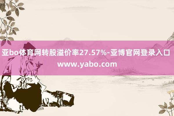 亚bo体育网转股溢价率27.57%-亚博官网登录入口 www.yabo.com