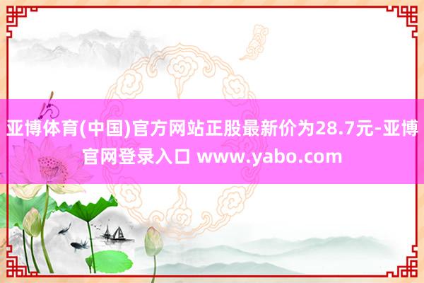 亚博体育(中国)官方网站正股最新价为28.7元-亚博官网登录入口 www.yabo.com