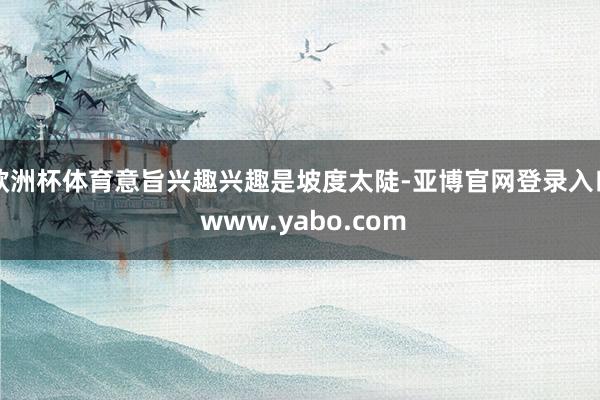 欧洲杯体育意旨兴趣兴趣是坡度太陡-亚博官网登录入口 www.yabo.com
