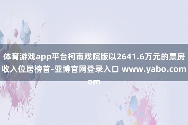 体育游戏app平台柯南戏院版以2641.6万元的票房收入位居榜首-亚博官网登录入口 www.yabo.com