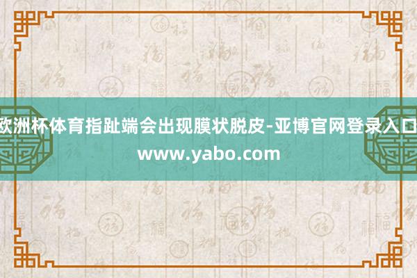 欧洲杯体育指趾端会出现膜状脱皮-亚博官网登录入口 www.yabo.com