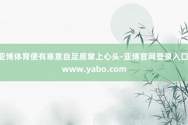 亚博体育便有寒意自足底窜上心头-亚博官网登录入口 www.yabo.com