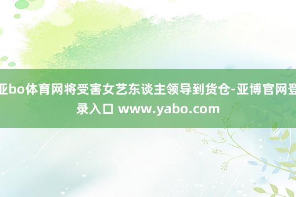 亚bo体育网将受害女艺东谈主领导到货仓-亚博官网登录入口 www.yabo.com