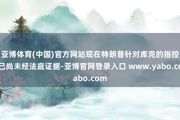 亚博体育(中国)官方网站现在特朗普针对库克的指控自己尚未经法庭证据-亚博官网登录入口 www.yabo.com