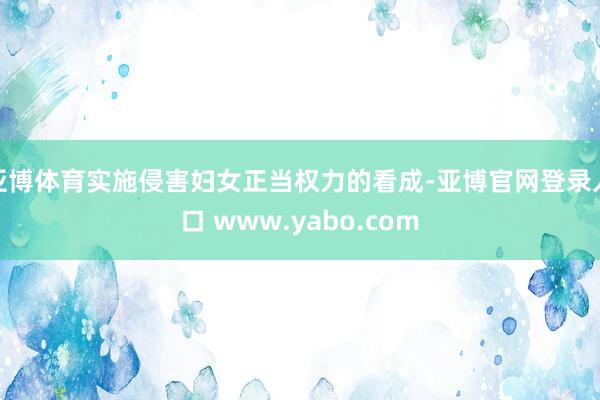 亚博体育实施侵害妇女正当权力的看成-亚博官网登录入口 www.yabo.com