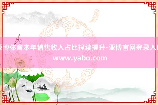 亚博体育本年销售收入占比捏续擢升-亚博官网登录入口 www.yabo.com