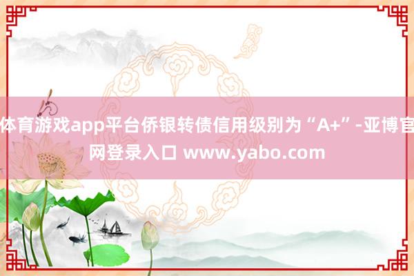 体育游戏app平台侨银转债信用级别为“A+”-亚博官网登录入口 www.yabo.com