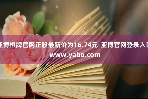 亚博棋牌官网正股最新价为16.74元-亚博官网登录入口 www.yabo.com
