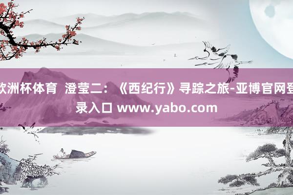 欧洲杯体育  澄莹二:《西纪行》寻踪之旅-亚博官网登录入口 www.yabo.com