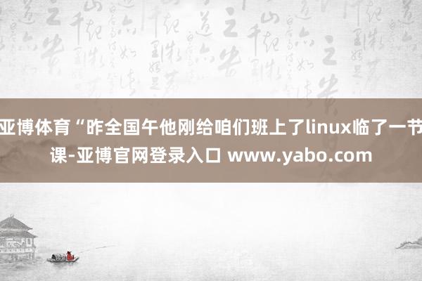 亚博体育“昨全国午他刚给咱们班上了linux临了一节课-亚博官网登录入口 www.yabo.com