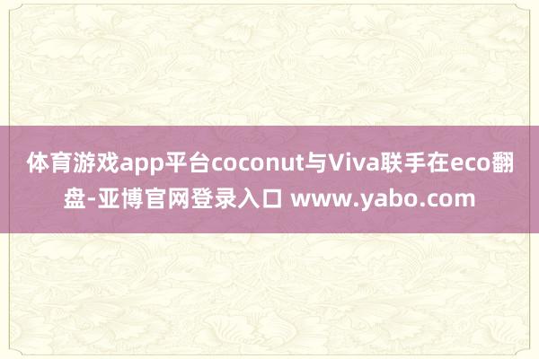 体育游戏app平台coconut与Viva联手在eco翻盘-亚博官网登录入口 www.yabo.com