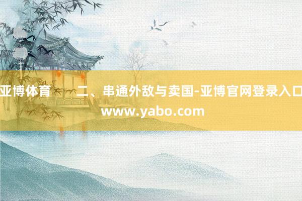 亚博体育       二、串通外敌与卖国-亚博官网登录入口 www.yabo.com