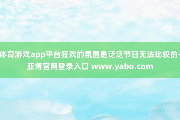体育游戏app平台狂欢的氛围是泛泛节日无法比较的-亚博官网登录入口 www.yabo.com