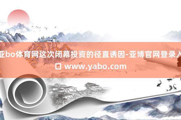 亚bo体育网这次闭幕投资的径直诱因-亚博官网登录入口 www.yabo.com