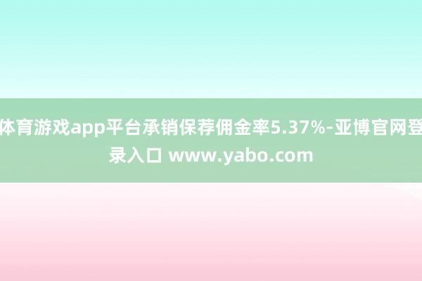 体育游戏app平台承销保荐佣金率5.37%-亚博官网登录入口 www.yabo.com