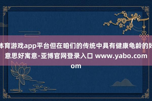 体育游戏app平台但在咱们的传统中具有健康龟龄的好意思好寓意-亚博官网登录入口 www.yabo.com