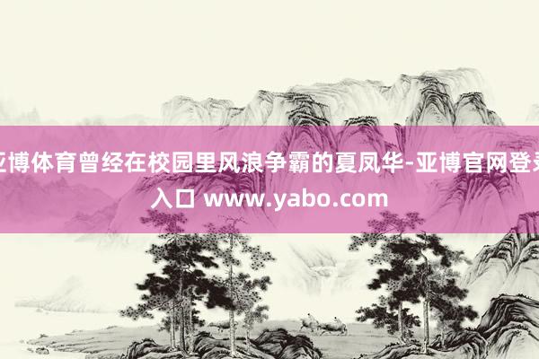 亚博体育曾经在校园里风浪争霸的夏凤华-亚博官网登录入口 www.yabo.com