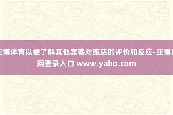 亚博体育以便了解其他宾客对旅店的评价和反应-亚博官网登录入口 www.yabo.com